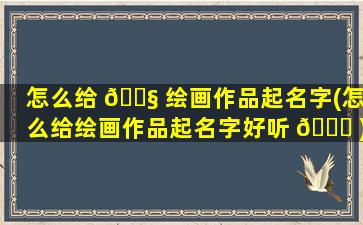 怎么给 🐧 绘画作品起名字(怎么给绘画作品起名字好听 🐅 )
